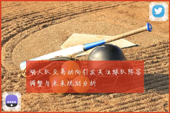 湖人队交易动向引发关注球队阵容调整与未来规划分析