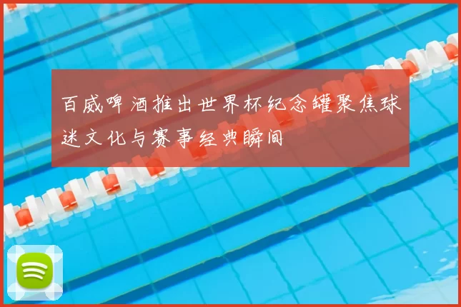 百威啤酒推出世界杯纪念罐聚焦球迷文化与赛事经典瞬间