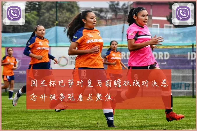 国王杯巴萨对皇马前瞻双线对决悬念升级争冠看点聚焦