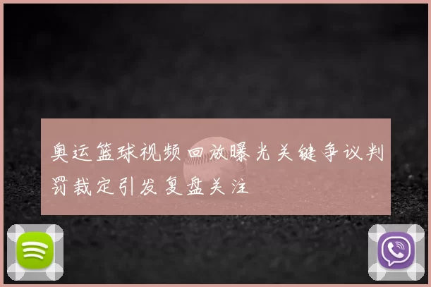 奥运篮球视频回放曝光关键争议判罚裁定引发复盘关注