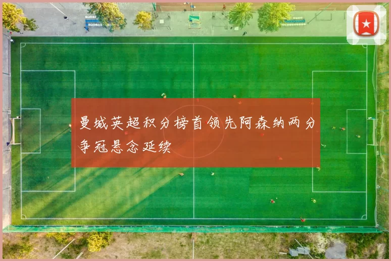 曼城英超积分榜首领先阿森纳两分争冠悬念延续