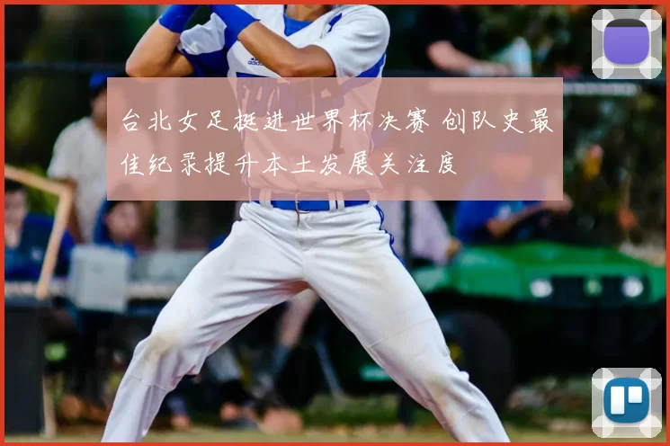 台北女足挺进世界杯决赛 创队史最佳纪录提升本土发展关注度