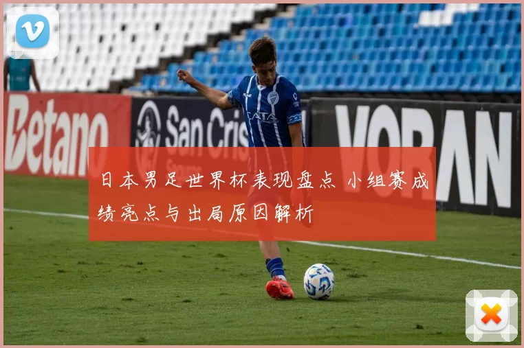 日本男足世界杯表现盘点 小组赛成绩亮点与出局原因解析