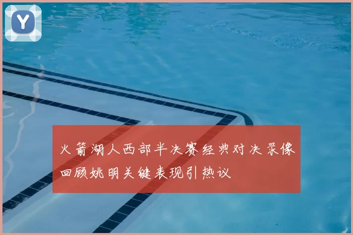 火箭湖人西部半决赛经典对决录像回顾姚明关键表现引热议