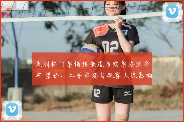 美洲杯门票销售渠道与购票办法公布 票价、二手市场与观赛人流影响解读