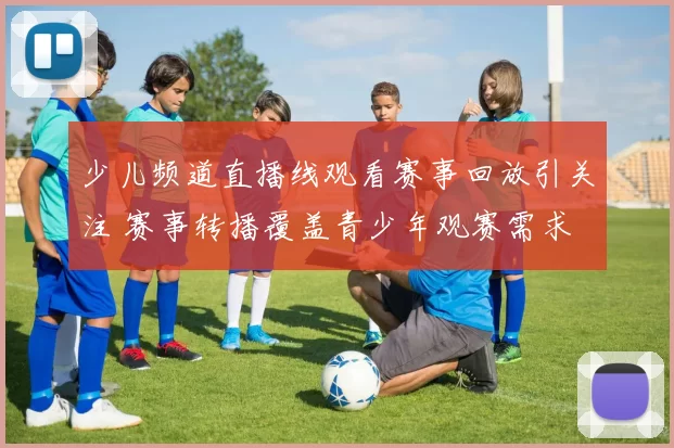 少儿频道直播线观看赛事回放引关注 赛事转播覆盖青少年观赛需求