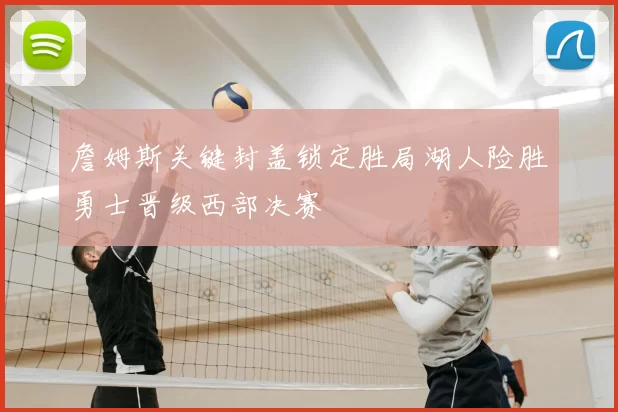 詹姆斯关键封盖锁定胜局湖人险胜勇士晋级西部决赛