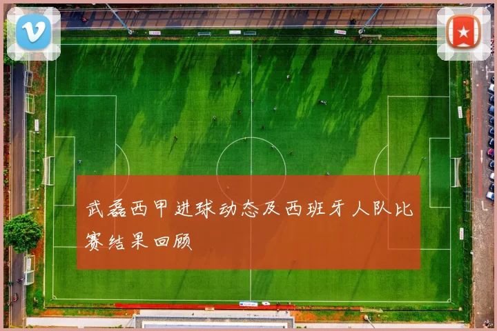 武磊西甲进球动态及西班牙人队比赛结果回顾