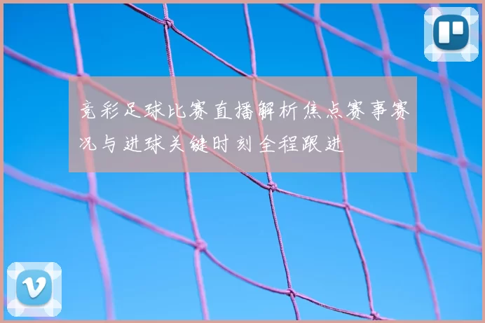 竞彩足球比赛直播解析焦点赛事赛况与进球关键时刻全程跟进