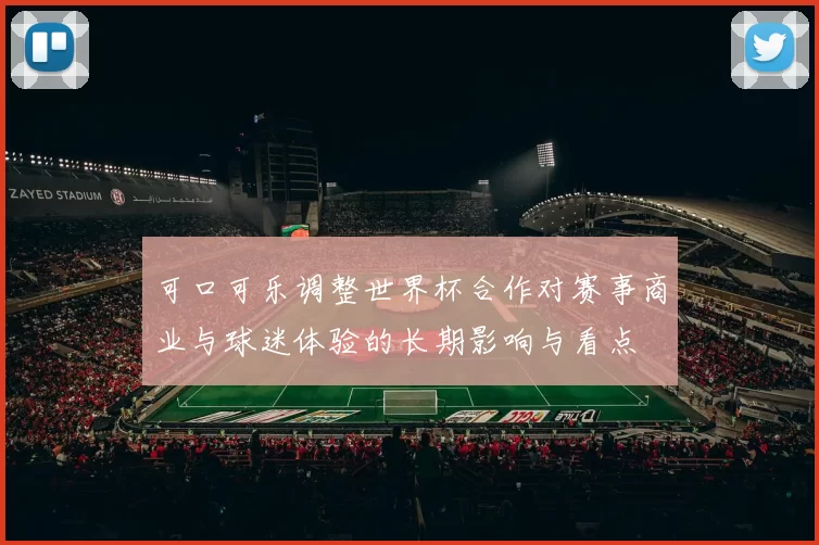 可口可乐调整世界杯合作对赛事商业与球迷体验的长期影响与看点