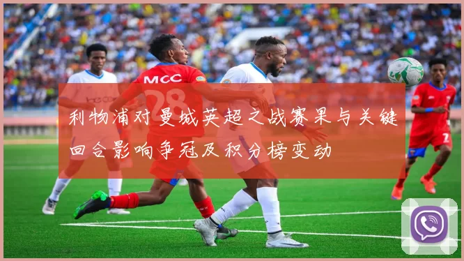 利物浦对曼城英超之战赛果与关键回合影响争冠及积分榜变动