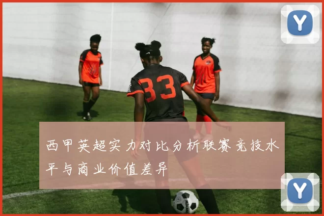 西甲英超实力对比分析联赛竞技水平与商业价值差异