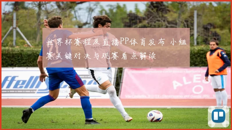世界杯赛程及直播PP体育发布 小组赛关键对决与观赛看点解读