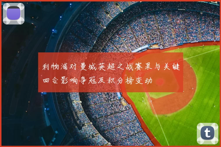 利物浦对曼城英超之战赛果与关键回合影响争冠及积分榜变动