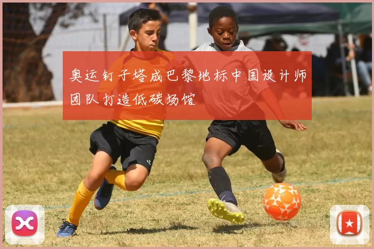 奥运钉子塔成巴黎地标中国设计师团队打造低碳场馆