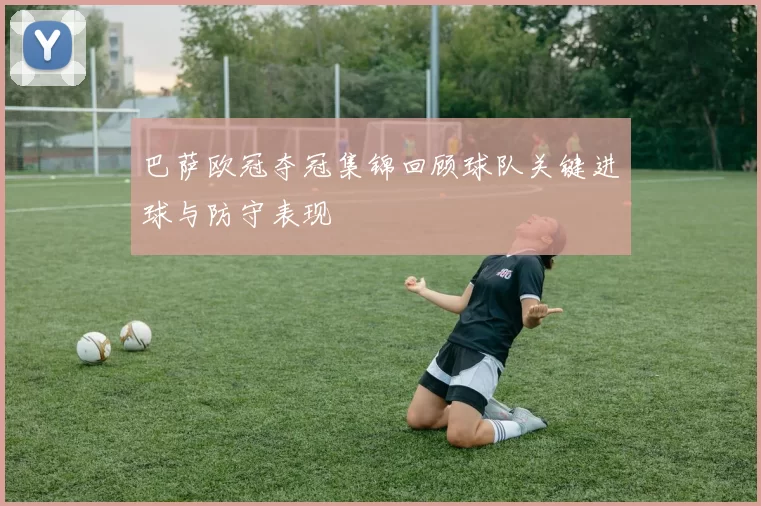 巴萨欧冠夺冠集锦回顾球队关键进球与防守表现