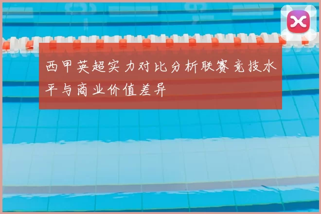 西甲英超实力对比分析联赛竞技水平与商业价值差异