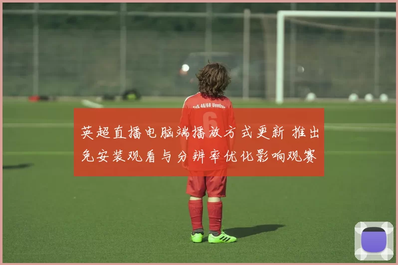 英超直播电脑端播放方式更新 推出免安装观看与分辨率优化影响观赛体验