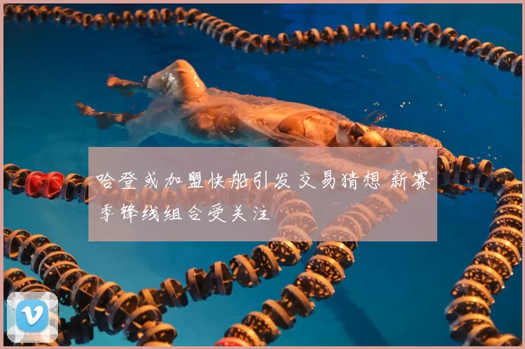 哈登或加盟快船引发交易猜想 新赛季锋线组合受关注