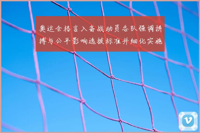 奥运会格言入备战动员各队强调拼搏与公平影响选拔标准并细化实施办法
