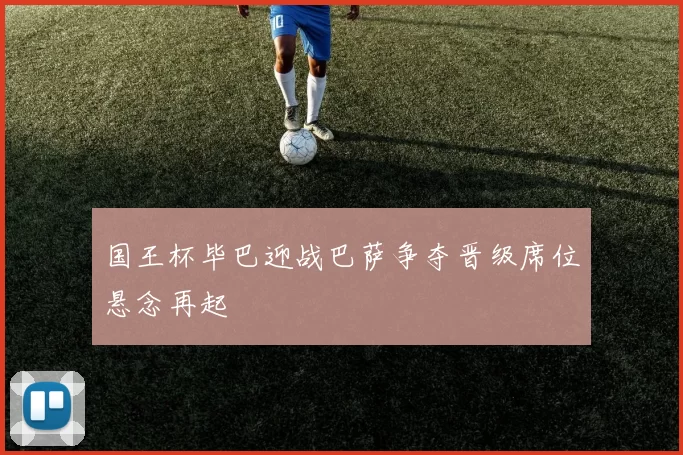 国王杯毕巴迎战巴萨争夺晋级席位悬念再起