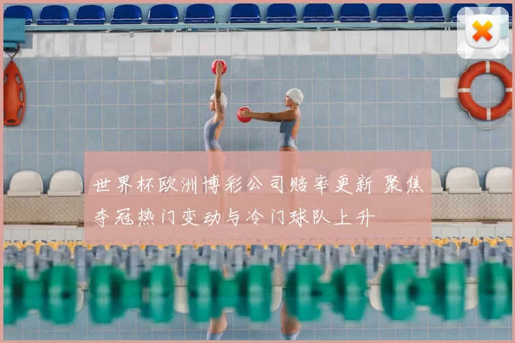 世界杯欧洲博彩公司赔率更新 聚焦夺冠热门变动与冷门球队上升