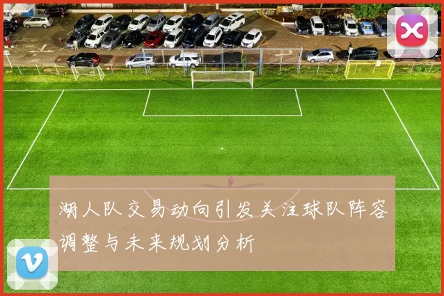 湖人队交易动向引发关注球队阵容调整与未来规划分析