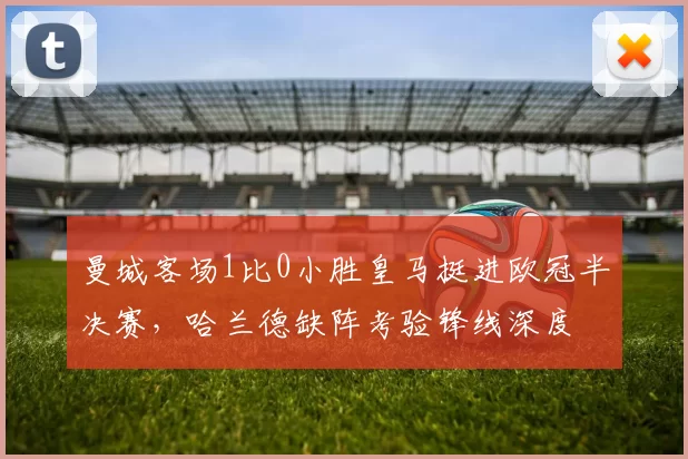 曼城客场1比0小胜皇马挺进欧冠半决赛，哈兰德缺阵考验锋线深度