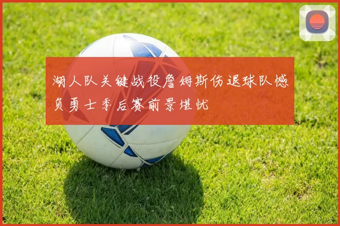 湖人队关键战役詹姆斯伤退球队憾负勇士季后赛前景堪忧