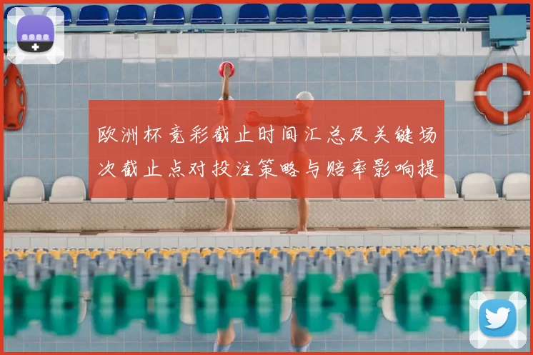 欧洲杯竞彩截止时间汇总及关键场次截止点对投注策略与赔率影响提示