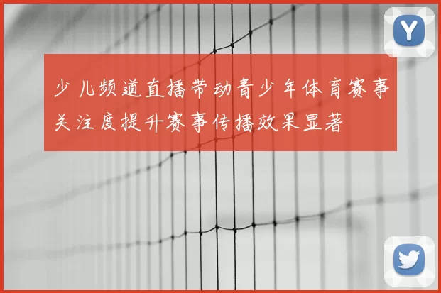 少儿频道直播带动青少年体育赛事关注度提升赛事传播效果显著