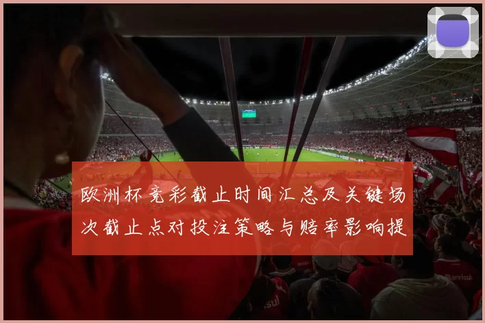 欧洲杯竞彩截止时间汇总及关键场次截止点对投注策略与赔率影响提示