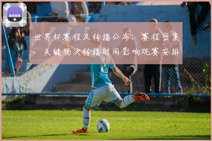 世界杯赛程及转播公布：赛程密集，关键场次转播时间影响观赛安排