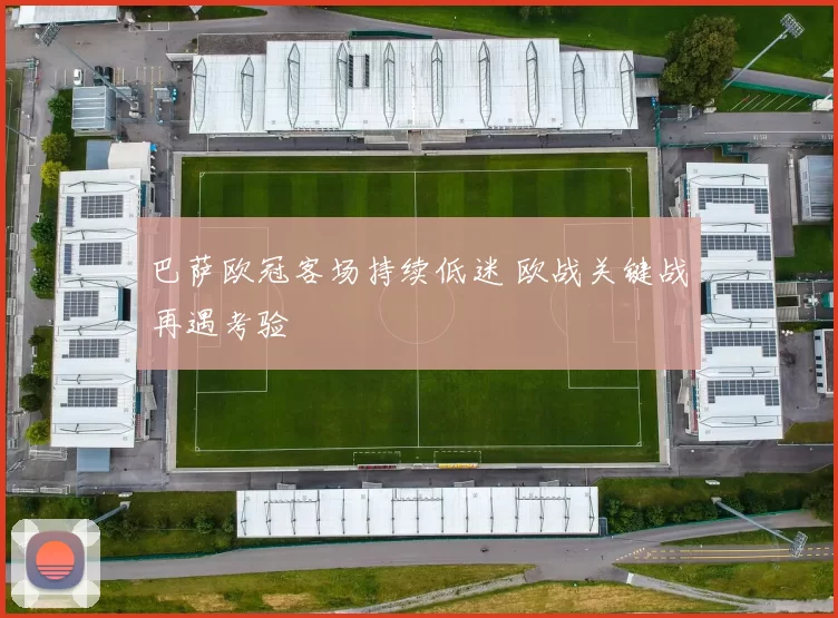 巴萨欧冠客场持续低迷 欧战关键战再遇考验