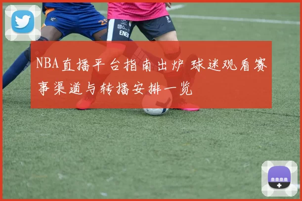 NBA直播平台指南出炉 球迷观看赛事渠道与转播安排一览