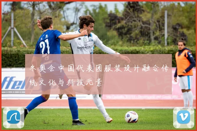 冬奥会中国代表团服装设计融合传统文化与科技元素