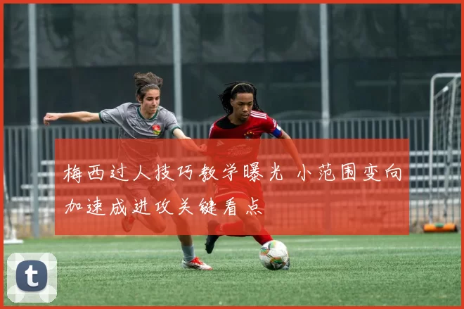 梅西过人技巧教学曝光 小范围变向加速成进攻关键看点