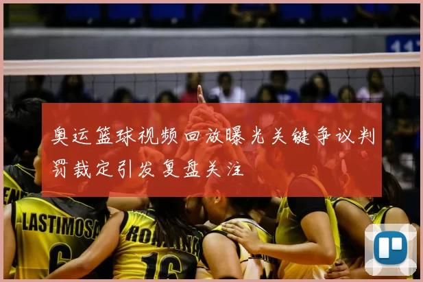 奥运篮球视频回放曝光关键争议判罚裁定引发复盘关注