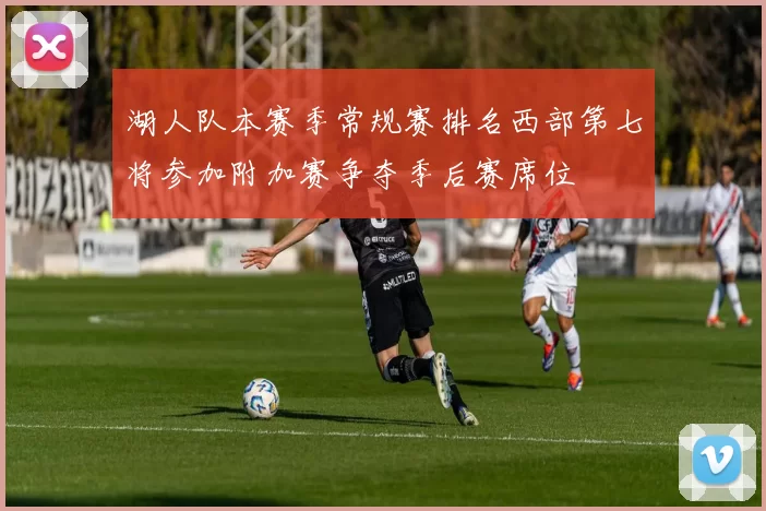 湖人队本赛季常规赛排名西部第七将参加附加赛争夺季后赛席位