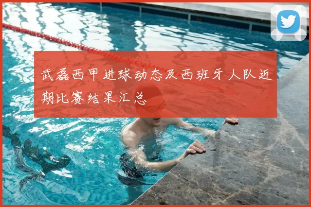 武磊西甲进球动态及西班牙人队近期比赛结果汇总