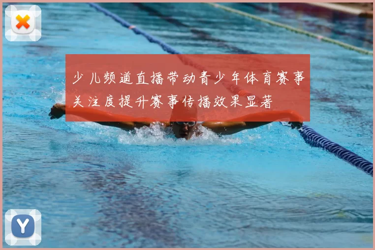 少儿频道直播带动青少年体育赛事关注度提升赛事传播效果显著