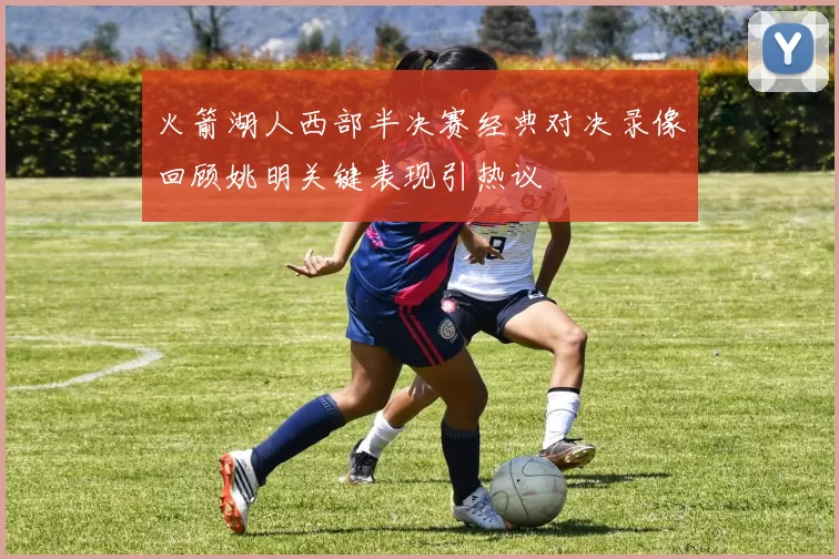 火箭湖人西部半决赛经典对决录像回顾姚明关键表现引热议