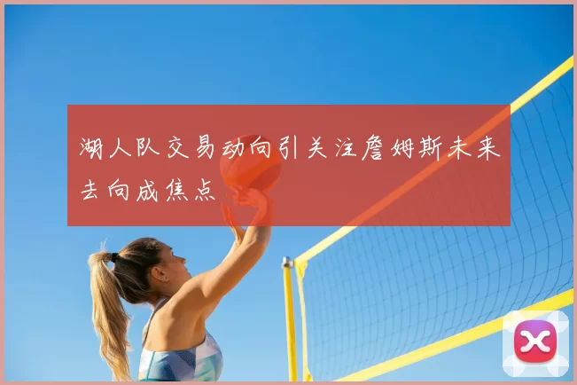 湖人队交易动向引关注詹姆斯未来去向成焦点