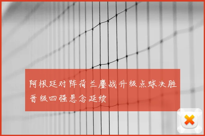 阿根廷对阵荷兰鏖战升级点球决胜晋级四强悬念延续