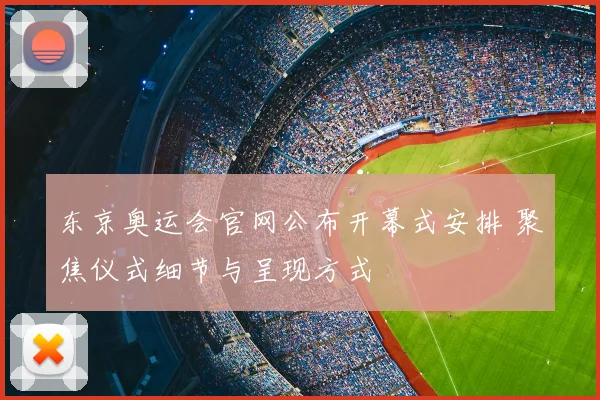 东京奥运会官网公布开幕式安排 聚焦仪式细节与呈现方式