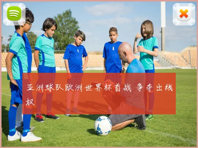 亚洲球队欧洲世界杯首战 争夺出线权