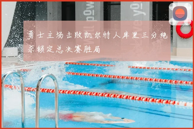 勇士主场击败凯尔特人库里三分绝杀锁定总决赛胜局