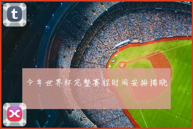 今年世界杯完整赛程时间安排揭晓