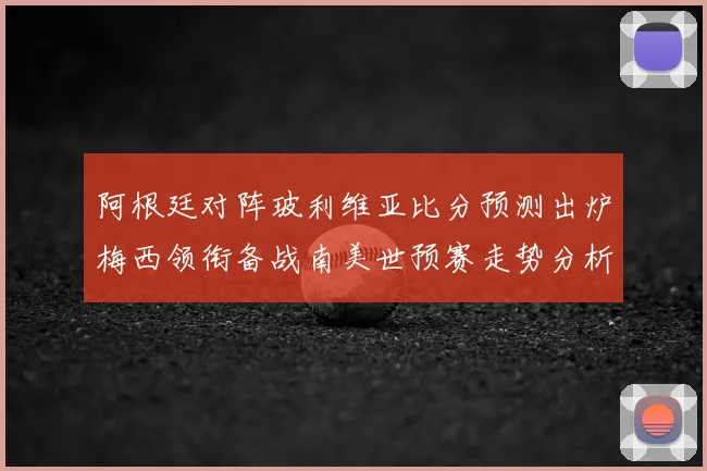 阿根廷对阵玻利维亚比分预测出炉梅西领衔备战南美世预赛走势分析