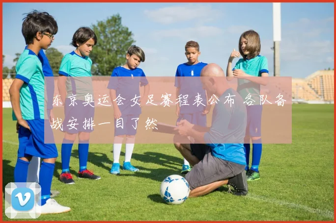 东京奥运会女足赛程表公布 各队备战安排一目了然